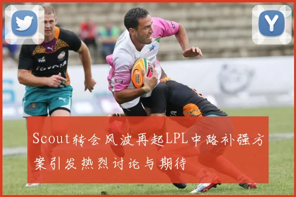 Scout转会风波再起LPL中路补强方案引发热烈讨论与期待
