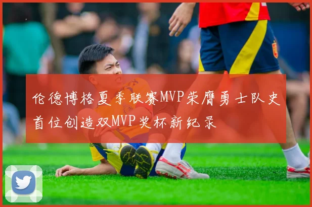 伦德博格夏季联赛MVP荣膺勇士队史首位创造双MVP奖杯新纪录