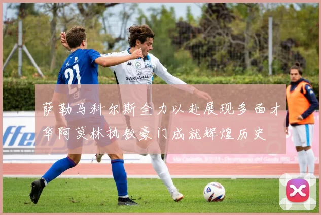 萨勒马科尔斯全力以赴展现多面才华阿莫林执教豪门成就辉煌历史
