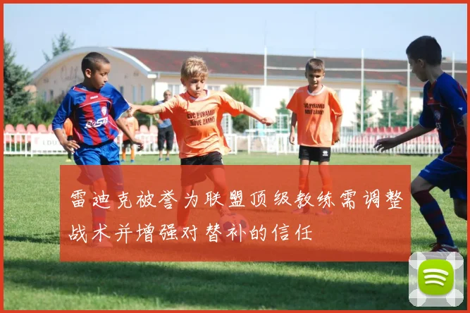 雷迪克被誉为联盟顶级教练需调整战术并增强对替补的信任