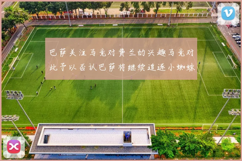 巴萨关注马竞对费兰的兴趣马竞对此予以否认巴萨将继续追逐小蜘蛛