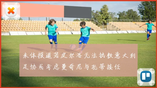 米体报道若皮尔洛无法执教意大利足协或考虑曼奇尼与孔蒂接任
