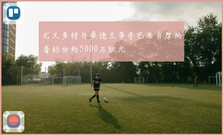 尤文多特与桑德兰争夺巴洛贡摩纳哥标价约5000万欧元