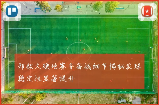 郑钦文硬地赛季备战细节揭秘发球稳定性显著提升